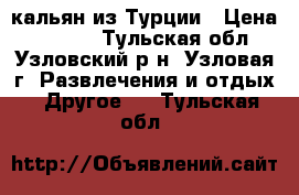  кальян из Турции › Цена ­ 3 000 - Тульская обл., Узловский р-н, Узловая г. Развлечения и отдых » Другое   . Тульская обл.